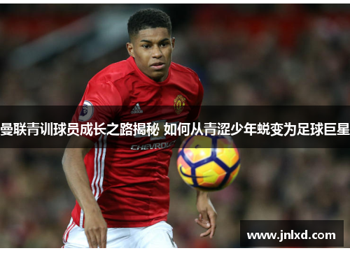 曼联青训球员成长之路揭秘 如何从青涩少年蜕变为足球巨星