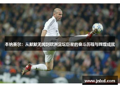 本纳赛尔：从默默无闻到欧洲足坛巨星的奋斗历程与辉煌成就