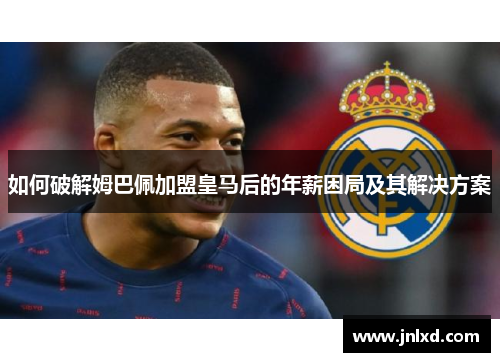 如何破解姆巴佩加盟皇马后的年薪困局及其解决方案