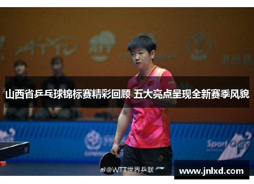 山西省乒乓球锦标赛精彩回顾 五大亮点呈现全新赛季风貌