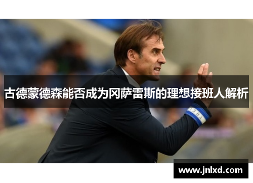 古德蒙德森能否成为冈萨雷斯的理想接班人解析