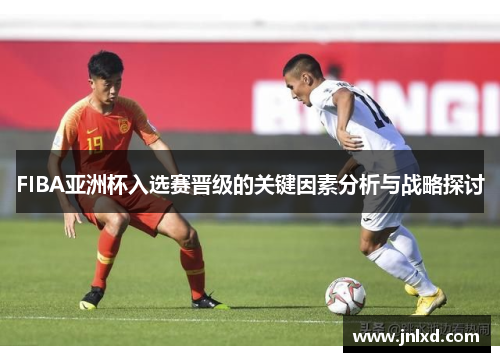 FIBA亚洲杯入选赛晋级的关键因素分析与战略探讨