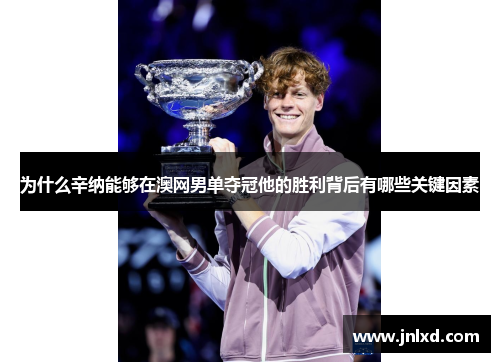 为什么辛纳能够在澳网男单夺冠他的胜利背后有哪些关键因素
