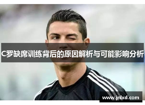 C罗缺席训练背后的原因解析与可能影响分析