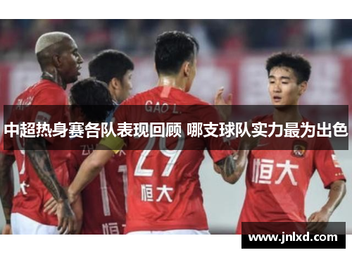中超热身赛各队表现回顾 哪支球队实力最为出色
