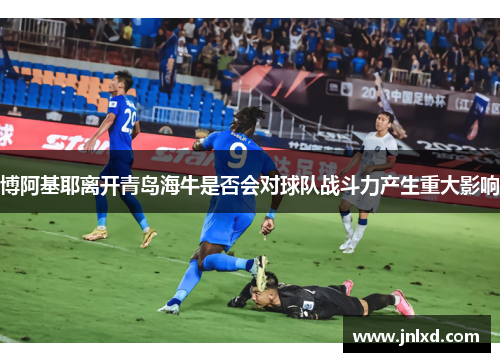 博阿基耶离开青岛海牛是否会对球队战斗力产生重大影响