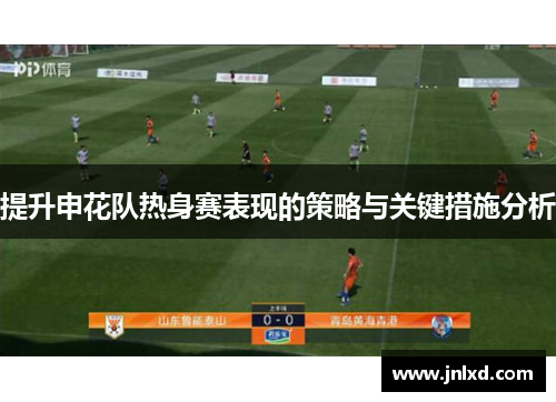 提升申花队热身赛表现的策略与关键措施分析