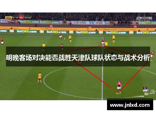 明晚客场对决能否战胜天津队球队状态与战术分析