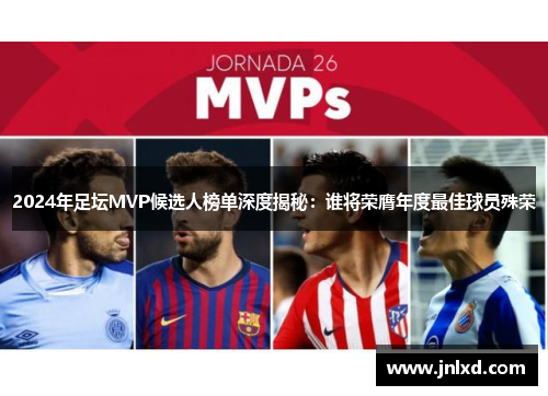 2024年足坛MVP候选人榜单深度揭秘：谁将荣膺年度最佳球员殊荣