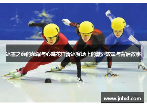 冰雪之巅的荣耀与心跳花样滑冰赛场上的激烈较量与背后故事