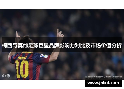 梅西与其他足球巨星品牌影响力对比及市场价值分析