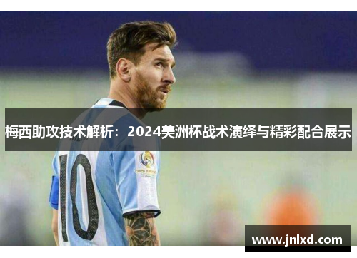 梅西助攻技术解析：2024美洲杯战术演绎与精彩配合展示