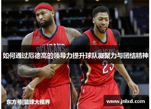 如何通过厄德高的领导力提升球队凝聚力与团结精神