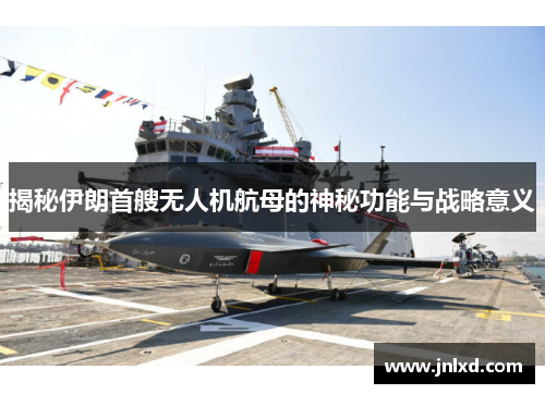 揭秘伊朗首艘无人机航母的神秘功能与战略意义
