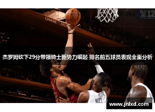 杰罗姆砍下29分带领骑士新势力崛起 排名前五球员表现全面分析