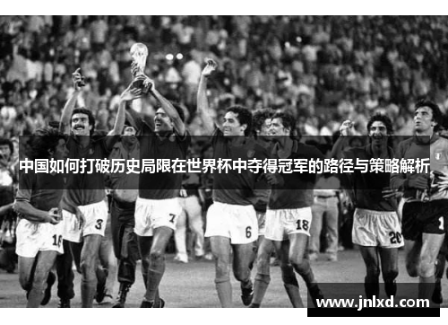 中国如何打破历史局限在世界杯中夺得冠军的路径与策略解析