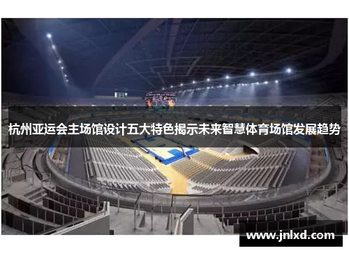 杭州亚运会主场馆设计五大特色揭示未来智慧体育场馆发展趋势