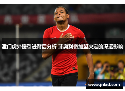 津门虎外援引进背后分析 菲奥利奇加盟决定的深远影响
