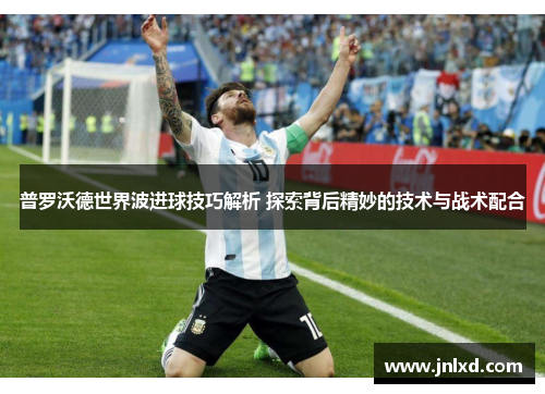 普罗沃德世界波进球技巧解析 探索背后精妙的技术与战术配合