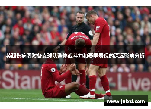 英超伤病潮对各支球队整体战斗力和赛季表现的深远影响分析