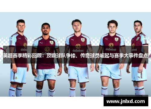 英超赛季精彩回顾:顶级球队争锋、传奇球员崛起与赛季大事件盘点 英超赛季精彩回顾:顶级球队争锋、传奇球员崛起与赛季大事件盘点