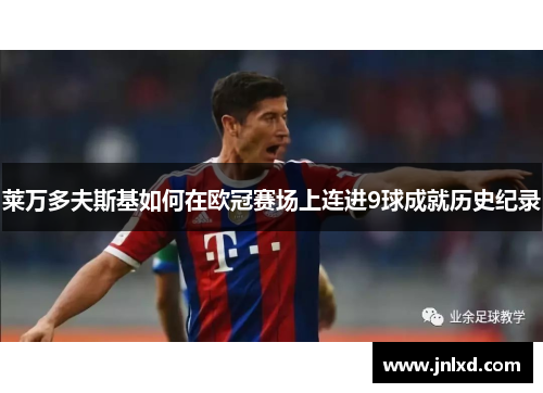 莱万多夫斯基如何在欧冠赛场上连进9球成就历史纪录 莱万多夫斯基如何在欧冠赛场上连进9球成就历史纪录