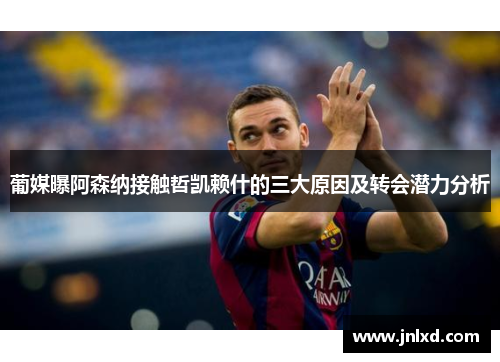 葡媒曝阿森纳接触哲凯赖什的三大原因及转会潜力分析 葡媒曝阿森纳接触哲凯赖什的三大原因及转会潜力分析