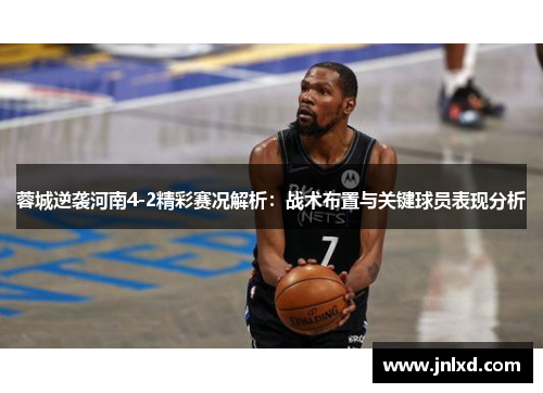 蓉城逆袭河南4-2精彩赛况解析:战术布置与关键球员表现分析 蓉城逆袭河南4-2精彩赛况解析:战术布置与关键球员表现分析