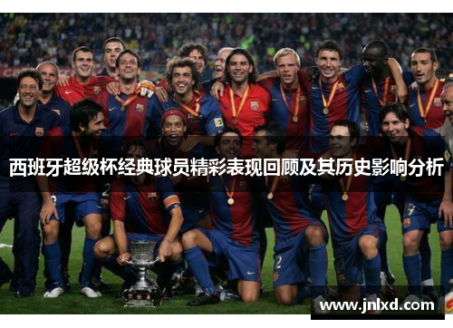 西班牙超级杯经典球员精彩表现回顾及其历史影响分析