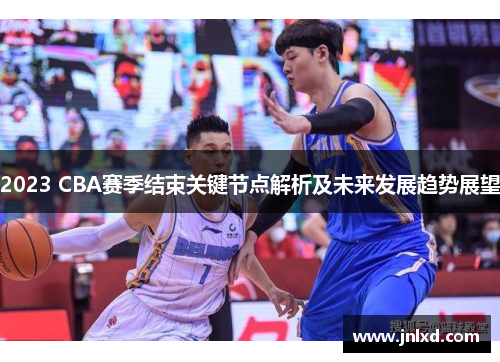 2023 CBA赛季结束关键节点解析及未来发展趋势展望 2023 CBA赛季结束关键节点解析及未来发展趋势展望