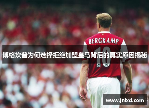博格坎普为何选择拒绝加盟皇马背后的真实原因揭秘 博格坎普为何选择拒绝加盟皇马背后的真实原因揭秘