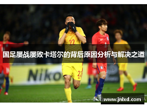 国足屡战屡败卡塔尔的背后原因分析与解决之道
