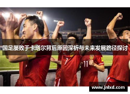 国足屡败于卡塔尔背后原因深析与未来发展路径探讨 国足屡败于卡塔尔背后原因深析与未来发展路径探讨