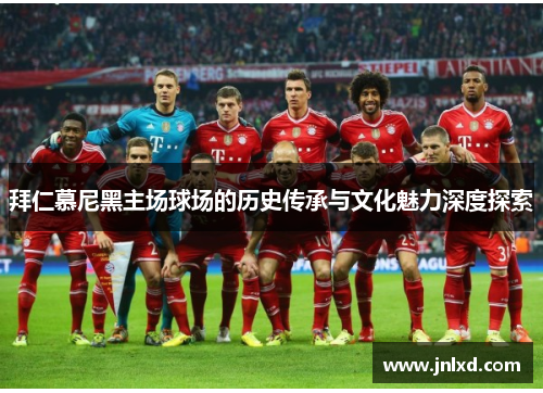 拜仁慕尼黑主场球场的历史传承与文化魅力深度探索