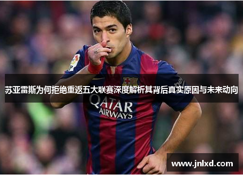 苏亚雷斯为何拒绝重返五大联赛深度解析其背后真实原因与未来动向 苏亚雷斯为何拒绝重返五大联赛深度解析其背后真实原因与未来动向