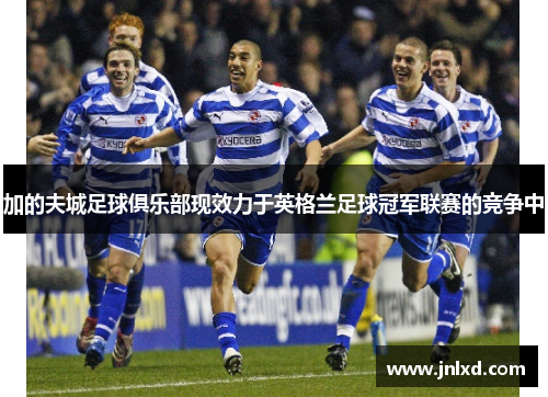 加的夫城足球俱乐部现效力于英格兰足球冠军联赛的竞争中 加的夫城足球俱乐部现效力于英格兰足球冠军联赛的竞争中