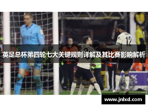 英足总杯第四轮七大关键规则详解及其比赛影响解析