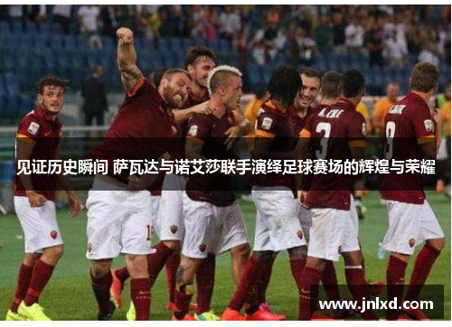 见证历史瞬间 萨瓦达与诺艾莎联手演绎足球赛场的辉煌与荣耀