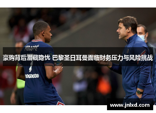 豪购背后潜藏隐忧 巴黎圣日耳曼面临财务压力与风险挑战 豪购背后潜藏隐忧 巴黎圣日耳曼面临财务压力与风险挑战