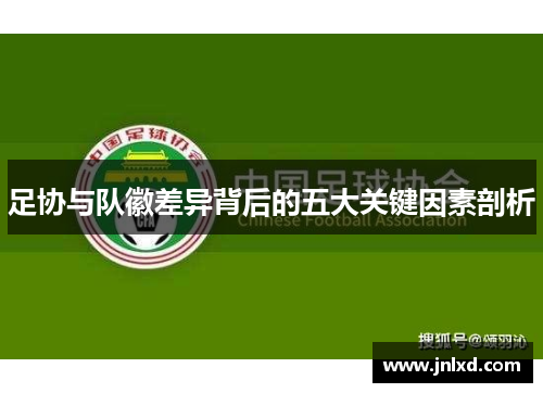 足协与队徽差异背后的五大关键因素剖析 足协与队徽差异背后的五大关键因素剖析
