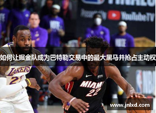 如何让掘金队成为巴特勒交易中的最大黑马并抢占主动权