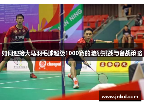 如何迎接大马羽毛球超级1000赛的激烈挑战与备战策略