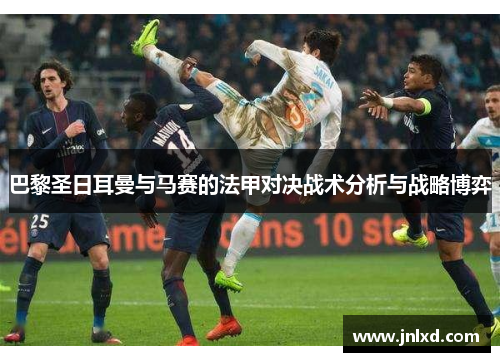 巴黎圣日耳曼与马赛的法甲对决战术分析与战略博弈