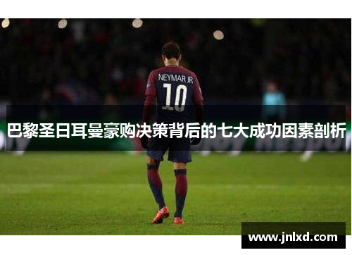 巴黎圣日耳曼豪购决策背后的七大成功因素剖析