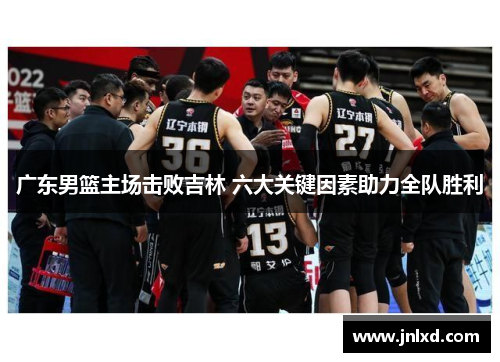 广东男篮主场击败吉林 六大关键因素助力全队胜利 广东男篮主场击败吉林 六大关键因素助力全队胜利