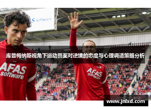 库普梅纳斯视角下运动员面对逆境的态度与心理调适策略分析 库普梅纳斯视角下运动员面对逆境的态度与心理调适策略分析