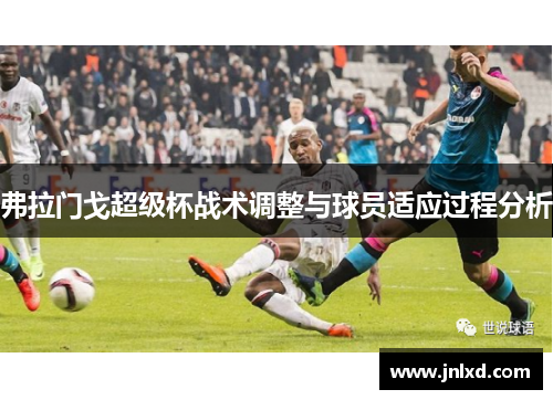 弗拉门戈超级杯战术调整与球员适应过程分析 弗拉门戈超级杯战术调整与球员适应过程分析