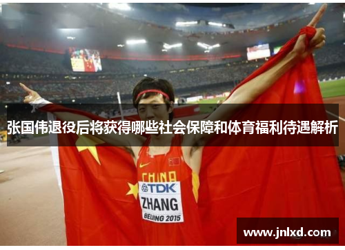 张国伟退役后将获得哪些社会保障和体育福利待遇解析 张国伟退役后将获得哪些社会保障和体育福利待遇解析