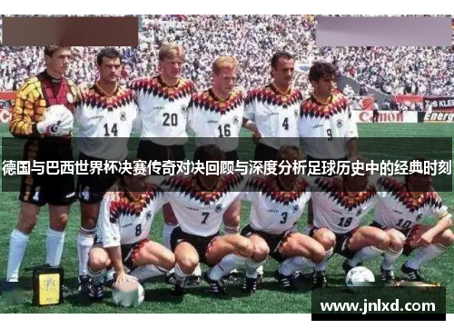 德国与巴西世界杯决赛传奇对决回顾与深度分析足球历史中的经典时刻