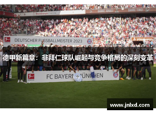 德甲新篇章：非拜仁球队崛起与竞争格局的深刻变革